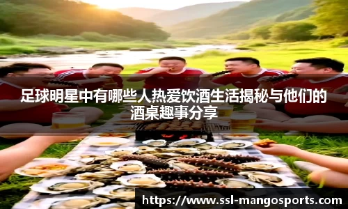 足球明星中有哪些人热爱饮酒生活揭秘与他们的酒桌趣事分享